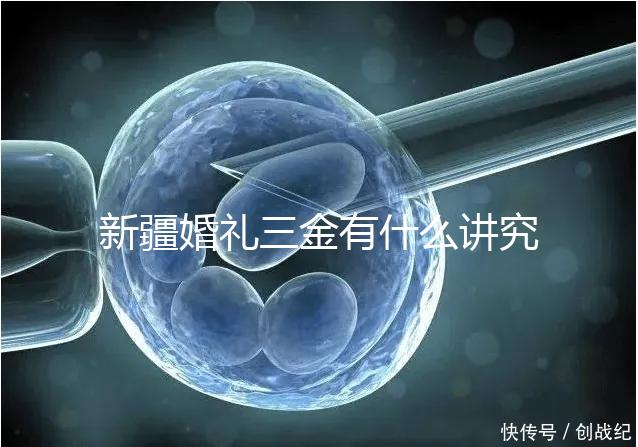 新疆婚禮三金有什么講究，喀什手鐲揭秘多少克？快看