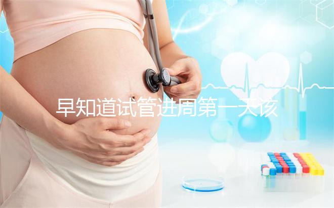 早知道試管進(jìn)周第一天該怎么辦，附上詳細(xì)的步驟和具體的時(shí)間