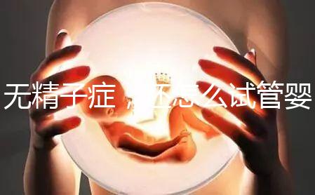 無精子癥，還怎么試管嬰兒生孩子？