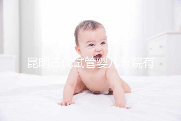 昆明三代試管嬰兒醫院有哪些？昆明三代試管大概多少錢