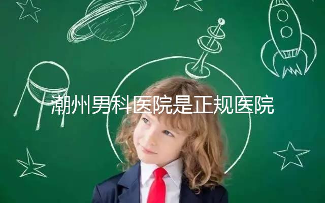 潮州男科醫(yī)院是正規(guī)醫(yī)院，沒(méi)有答案公布找湘橋是對(duì)的