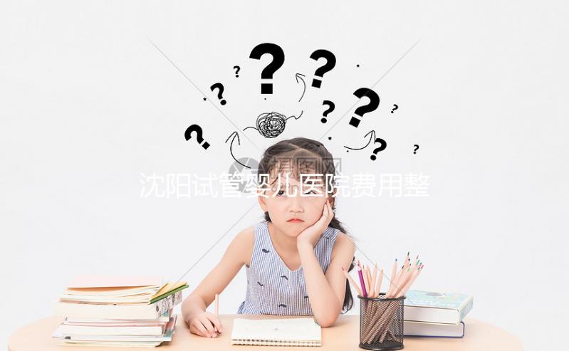 沈陽試管嬰兒醫院費用整理，有人全流程只花不到8萬元