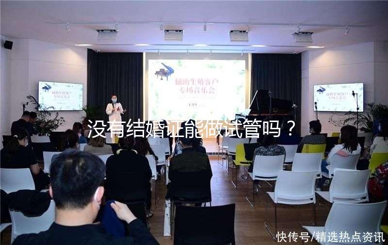 沒(méi)有結(jié)婚證能做試管嗎？沒(méi)領(lǐng)證可以做試管嗎？