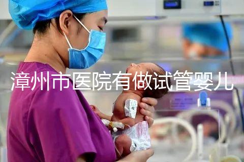 漳州市醫(yī)院有做試管嬰兒嗎？你想知道的全在這里