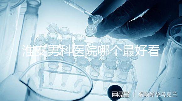 淮安男科醫(yī)院哪個最好看？介紹了清河區(qū)前十大機構