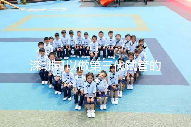 深圳可以做第三代試管的醫院排名公布，附5家醫院詳細介紹