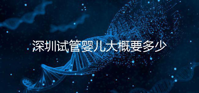 深圳試管嬰兒大概要多少錢？2025年深圳試管嬰兒費(fèi)用參考！