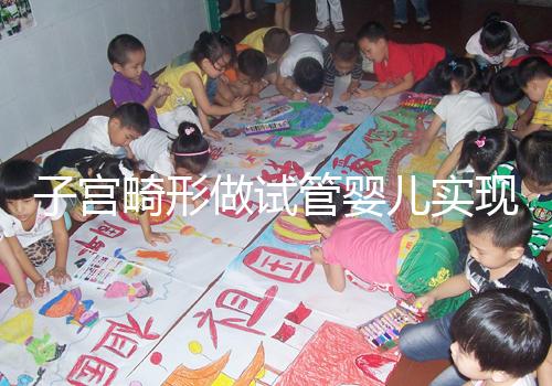 子宮畸形做試管嬰兒實現生育的難度有多大？