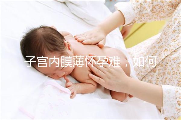子宮內膜薄懷孕難，如何提高試管嬰兒成功率？