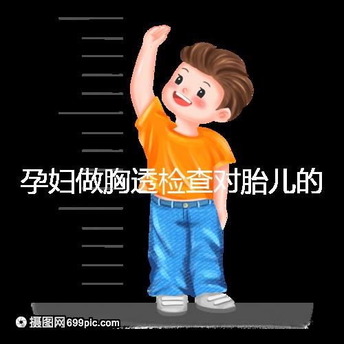 孕婦做胸透檢查對胎兒的影響不可估，可致畸或流產(chǎn)