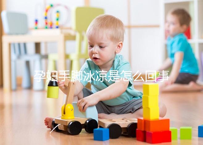 孕婦手腳冰涼是怎么回事造成的？