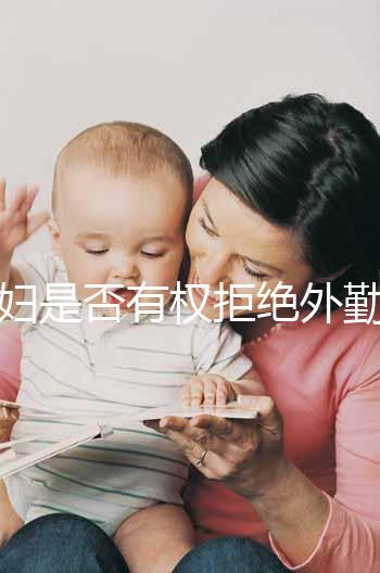 孕婦是否有權(quán)拒絕外勤看這，不想工作地點(diǎn)調(diào)動(dòng)這樣說