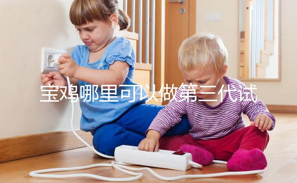 寶雞哪里可以做第三代試管嬰兒？陜西唐都和婦幼能選擇