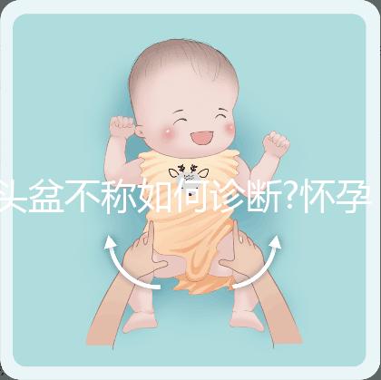 頭盆不稱如何診斷?懷孕9月查出頭盆不稱，是順還是剖