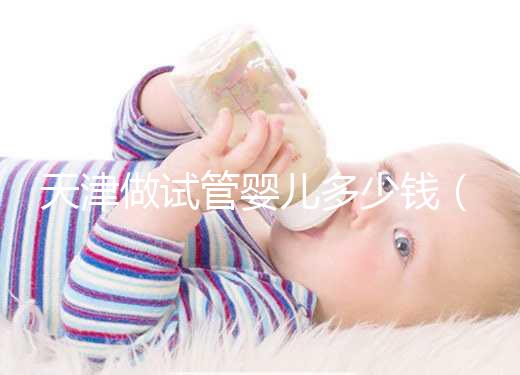 天津做試管嬰兒多少錢(qián)（天津做試管嬰兒多少錢(qián)啊）