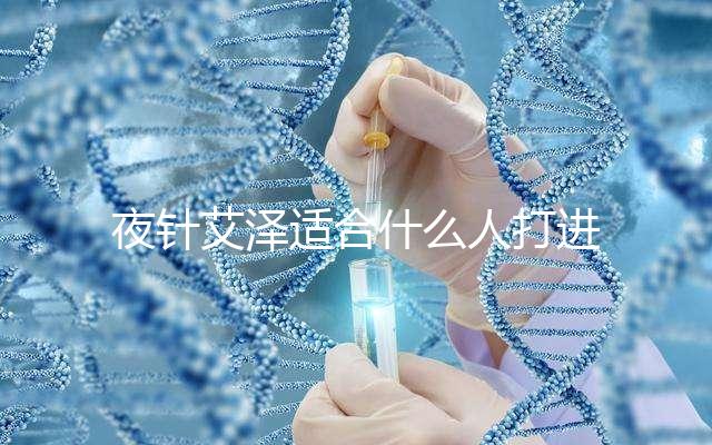 夜針艾澤適合什么人打進(jìn)來瞧，孕婦可不可以用這篇說清