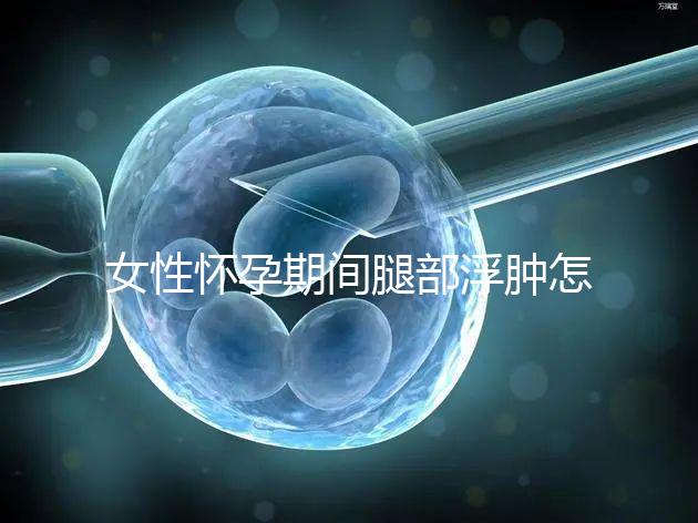 女性懷孕期間腿部浮腫怎么辦？