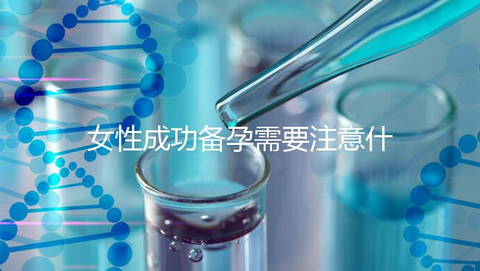 女性成功備孕需要注意什么？