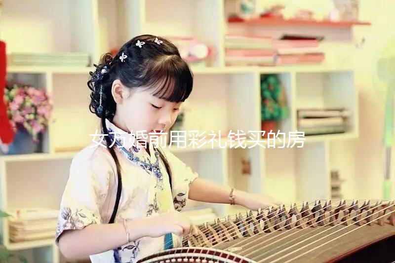 女方婚前用彩禮錢買的房子是否是夫妻共同財產(chǎn)的披露？快速閱讀