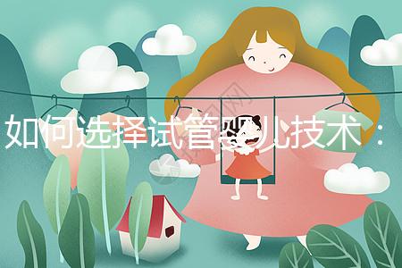 如何選擇試管嬰兒技術：一、二、三代區別與科學選擇建議