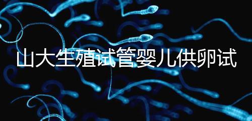 山大生殖試管嬰兒供卵試管須審核證件！結婚證僅為其一