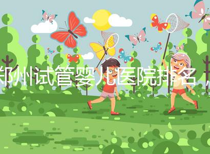 鄭州試管嬰兒醫(yī)院排名，附4家公立機構(gòu)助孕成功率與費用
