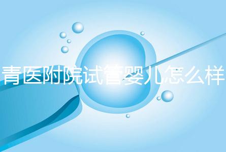 青醫附院試管嬰兒怎么樣，生殖科大夫用助孕成功率述說一切