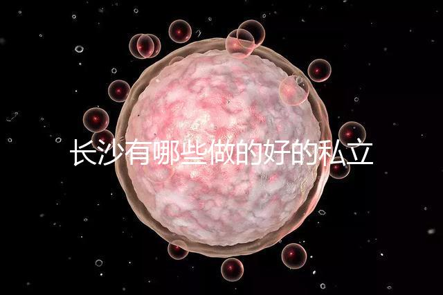 長沙有哪些做的好的私立試管嬰兒醫院呢？