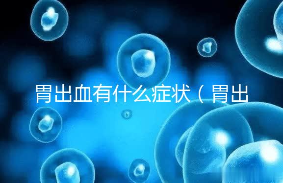 胃出血有什么癥狀（胃出血有啥癥狀嗎）