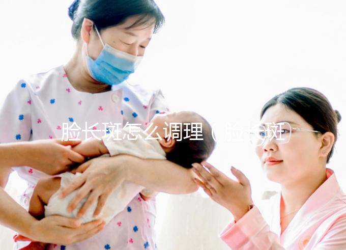 臉長斑怎么調(diào)理（臉長斑怎么調(diào)理的土辦法）