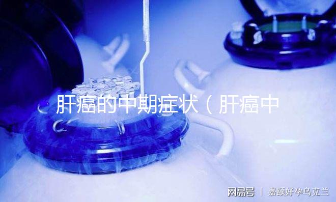 肝癌的中期癥狀（肝癌中期最難熬的三個階段）