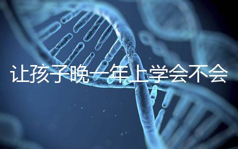 讓孩子晚一年上學(xué)會(huì)不會(huì)后悔看人，對(duì)以后影響要趁早了解