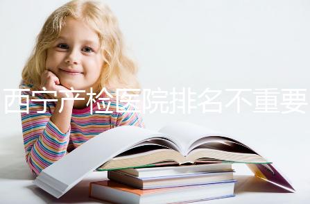 西寧產檢醫院排名不重要，2024年設備最好的地方是關鍵