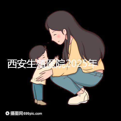 西安生殖醫(yī)院2025年哪家比較好？西安十大試管嬰兒醫(yī)院選擇指南