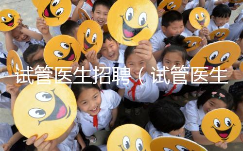 試管醫(yī)生招聘（試管醫(yī)生招聘信息）