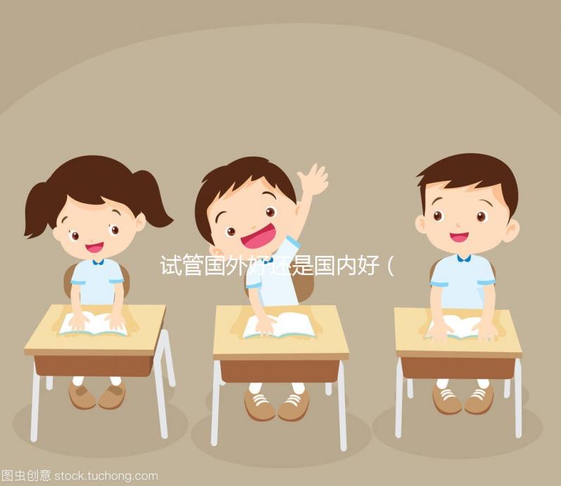 試管國(guó)外好還是國(guó)內(nèi)好（國(guó)內(nèi)試管與國(guó)外差別）