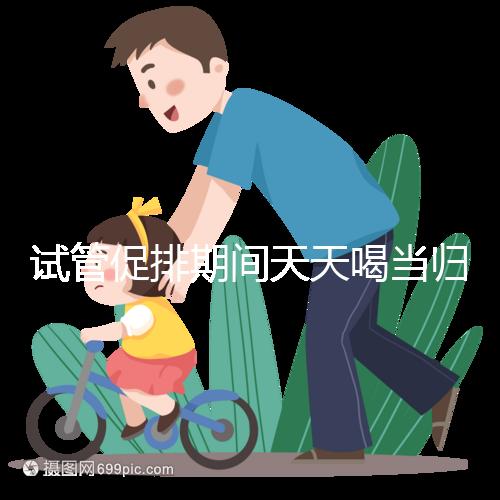 試管促排期間天天喝當(dāng)歸水身體會(huì)出問(wèn)題！一個(gè)月3次足夠了