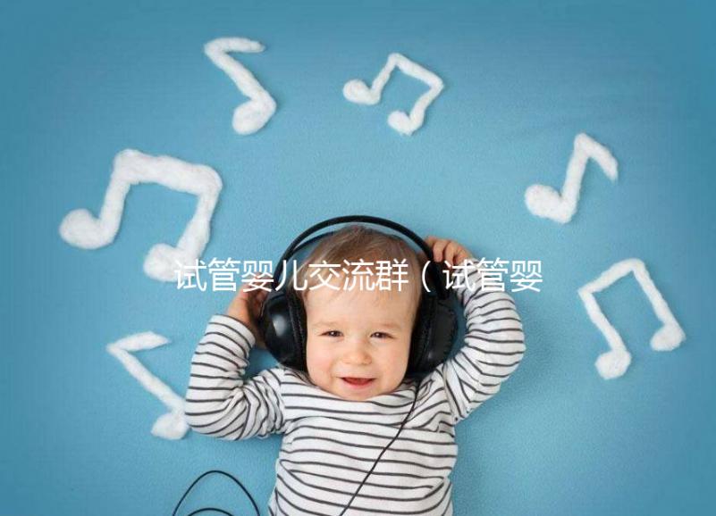 試管嬰兒交流群（試管嬰兒交流群論壇網）