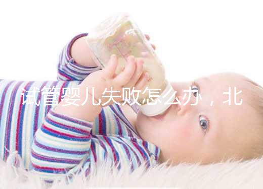 試管嬰兒失敗怎么辦，北京輔助生殖中心哪個好？