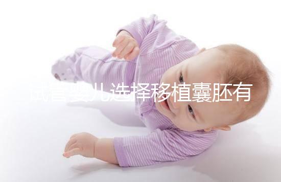 試管嬰兒選擇移植囊胚有哪些優勢？