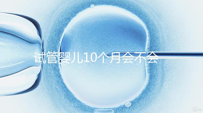 試管嬰兒10個月會不會胎停、畸形過來瞧，早知原因早預(yù)防