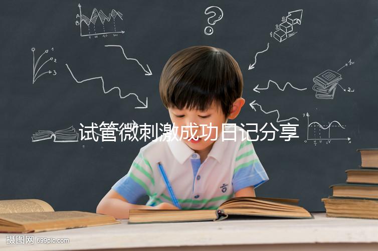 試管微刺激成功日記分享，看看有經(jīng)驗的大齡姐妹怎么說