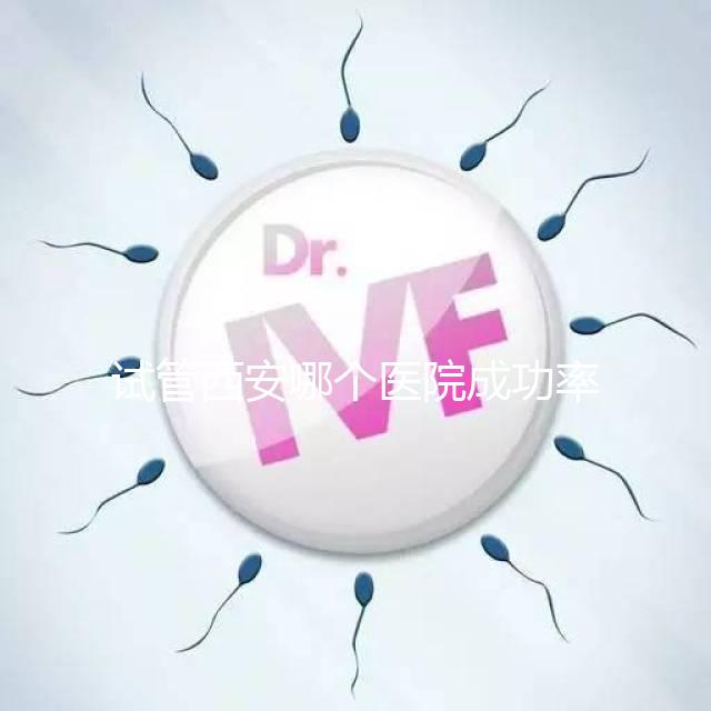 試管西安哪個醫(yī)院成功率高？盤點(diǎn)西安十大試管高成功率醫(yī)院排名
