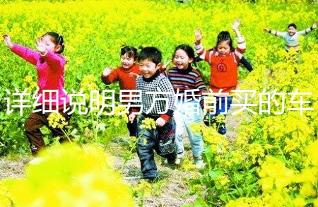 詳細說明男方婚前買的車是否是夫妻共同財產，99%的人不造