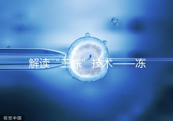 解讀“三凍”技術——凍精、凍卵、凍胚胎