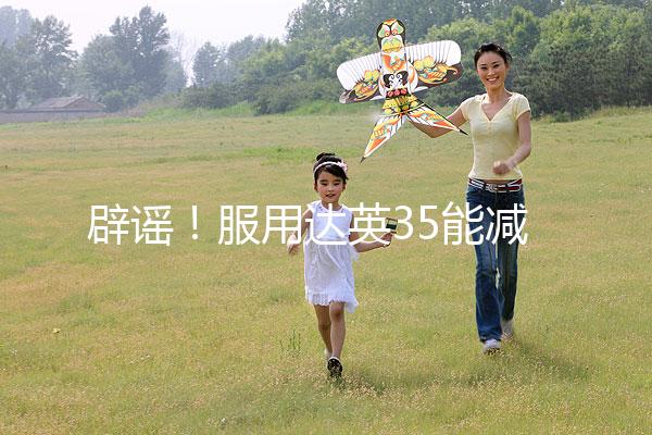 辟謠！服用達(dá)英35能減肥？別再被這些觀點(diǎn)誤導(dǎo)了