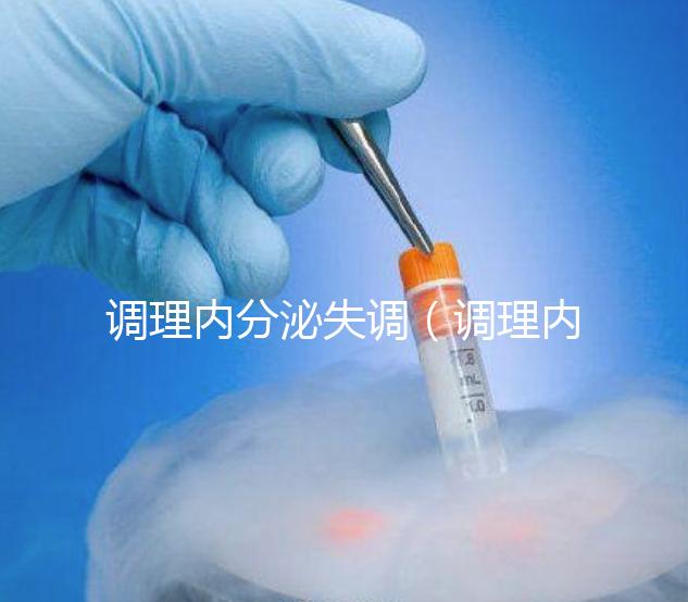 調理內分泌失調（調理內分泌失調吃什么藥效果好）