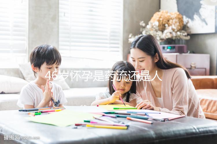 46歲懷孕是藥流還是人流？老來得子不容易別輕易下決定