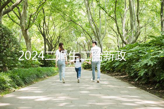 2024二婚生二胎新政策出爐，有沒有補助、福利一看便知