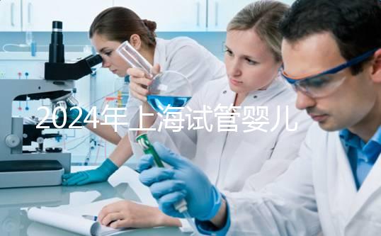 2024年上海試管嬰兒價格全解析及相關費用詳解！